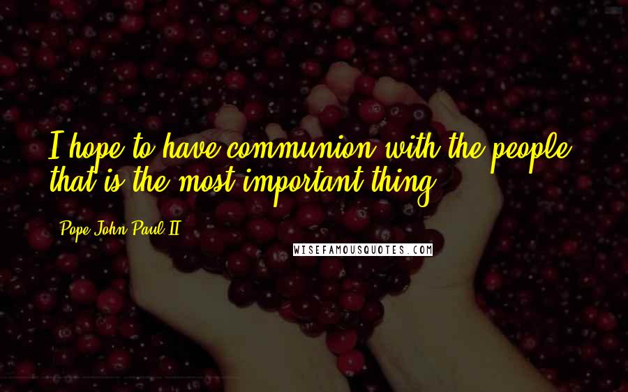 Pope John Paul II Quotes: I hope to have communion with the people, that is the most important thing.