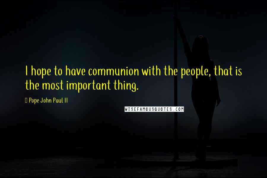 Pope John Paul II Quotes: I hope to have communion with the people, that is the most important thing.