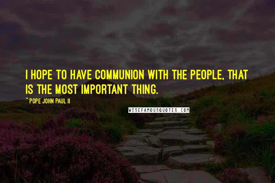 Pope John Paul II Quotes: I hope to have communion with the people, that is the most important thing.