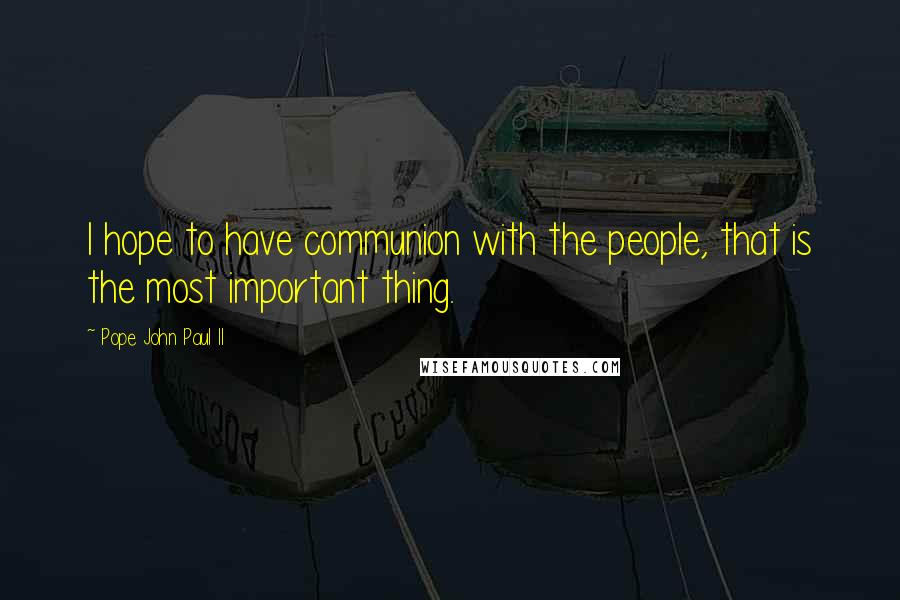 Pope John Paul II Quotes: I hope to have communion with the people, that is the most important thing.