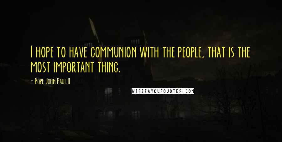 Pope John Paul II Quotes: I hope to have communion with the people, that is the most important thing.