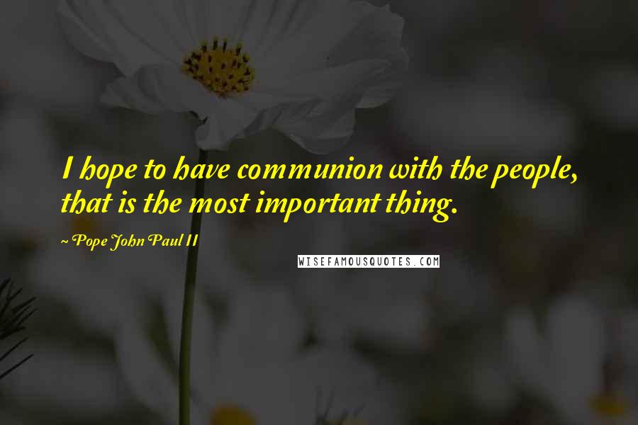 Pope John Paul II Quotes: I hope to have communion with the people, that is the most important thing.