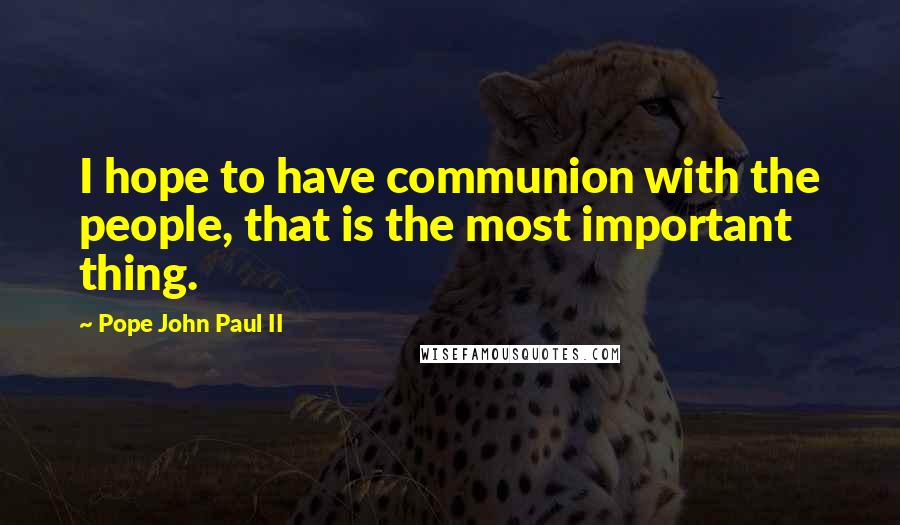 Pope John Paul II Quotes: I hope to have communion with the people, that is the most important thing.