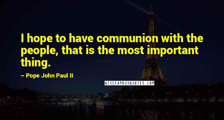 Pope John Paul II Quotes: I hope to have communion with the people, that is the most important thing.