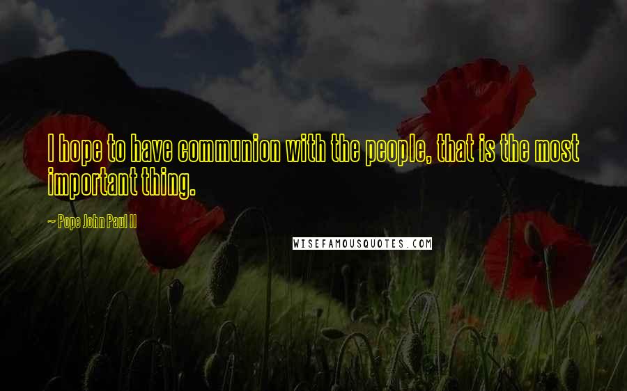 Pope John Paul II Quotes: I hope to have communion with the people, that is the most important thing.