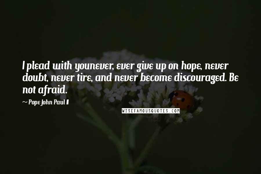 Pope John Paul II Quotes: I plead with younever, ever give up on hope, never doubt, never tire, and never become discouraged. Be not afraid.