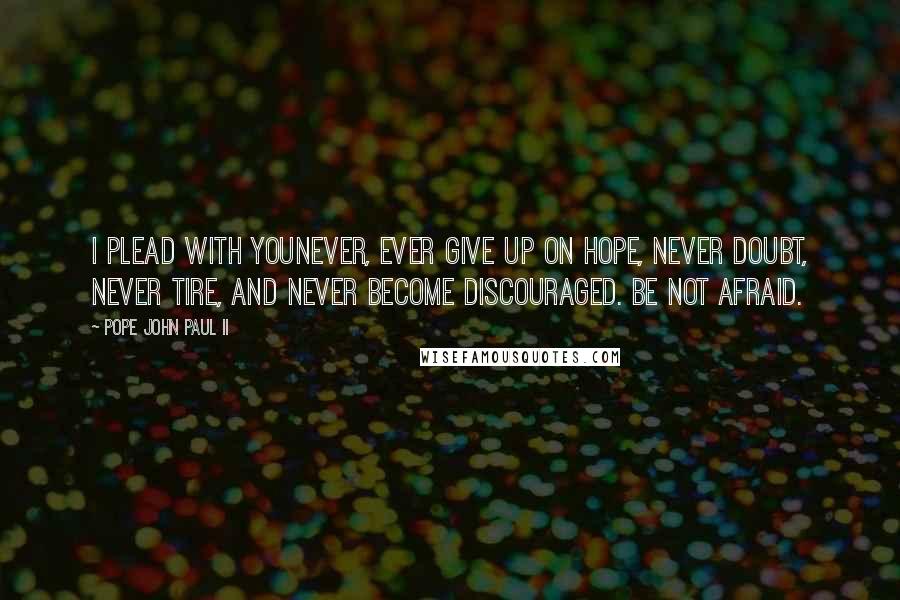 Pope John Paul II Quotes: I plead with younever, ever give up on hope, never doubt, never tire, and never become discouraged. Be not afraid.