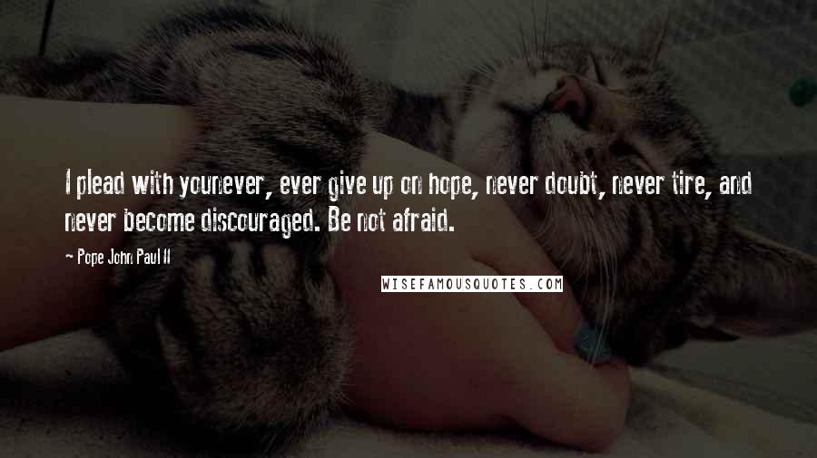 Pope John Paul II Quotes: I plead with younever, ever give up on hope, never doubt, never tire, and never become discouraged. Be not afraid.