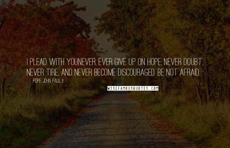 Pope John Paul II Quotes: I plead with younever, ever give up on hope, never doubt, never tire, and never become discouraged. Be not afraid.