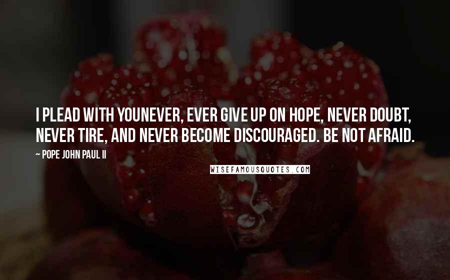 Pope John Paul II Quotes: I plead with younever, ever give up on hope, never doubt, never tire, and never become discouraged. Be not afraid.