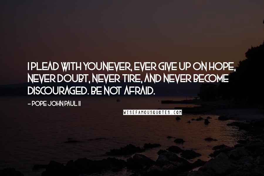 Pope John Paul II Quotes: I plead with younever, ever give up on hope, never doubt, never tire, and never become discouraged. Be not afraid.