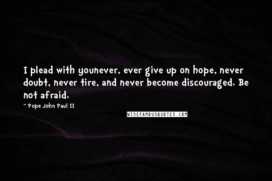 Pope John Paul II Quotes: I plead with younever, ever give up on hope, never doubt, never tire, and never become discouraged. Be not afraid.