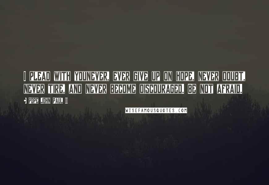 Pope John Paul II Quotes: I plead with younever, ever give up on hope, never doubt, never tire, and never become discouraged. Be not afraid.