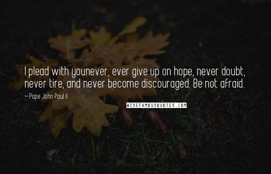 Pope John Paul II Quotes: I plead with younever, ever give up on hope, never doubt, never tire, and never become discouraged. Be not afraid.