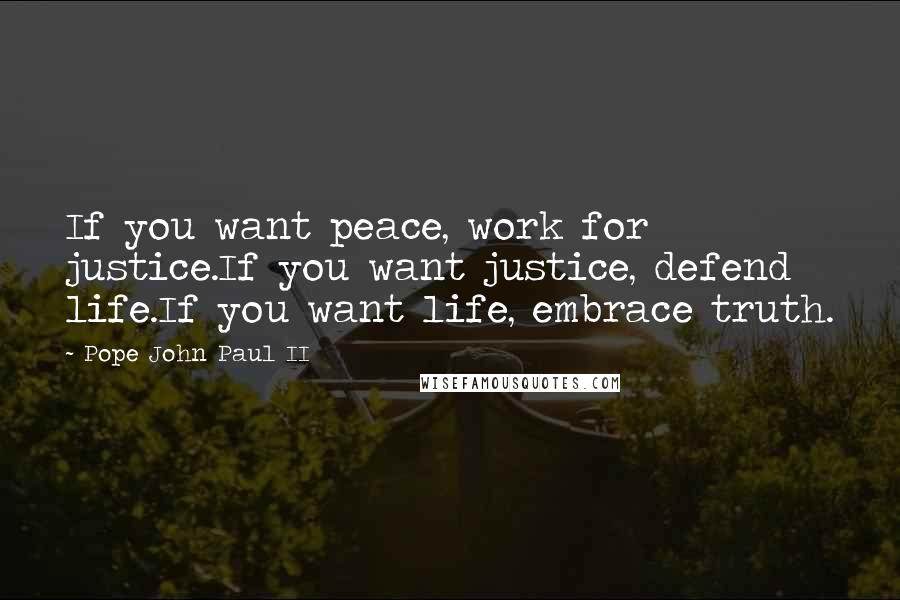 Pope John Paul II Quotes: If you want peace, work for justice.If you want justice, defend life.If you want life, embrace truth.