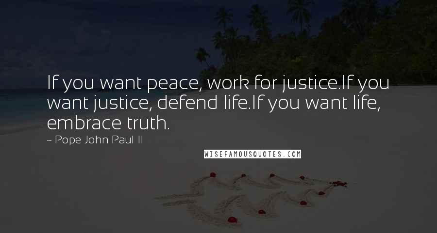 Pope John Paul II Quotes: If you want peace, work for justice.If you want justice, defend life.If you want life, embrace truth.