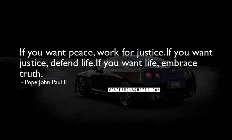 Pope John Paul II Quotes: If you want peace, work for justice.If you want justice, defend life.If you want life, embrace truth.