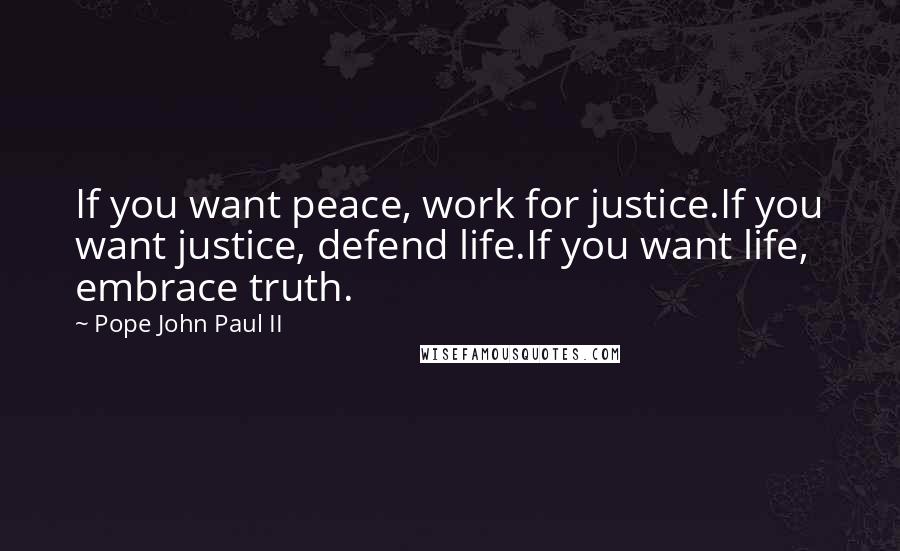 Pope John Paul II Quotes: If you want peace, work for justice.If you want justice, defend life.If you want life, embrace truth.