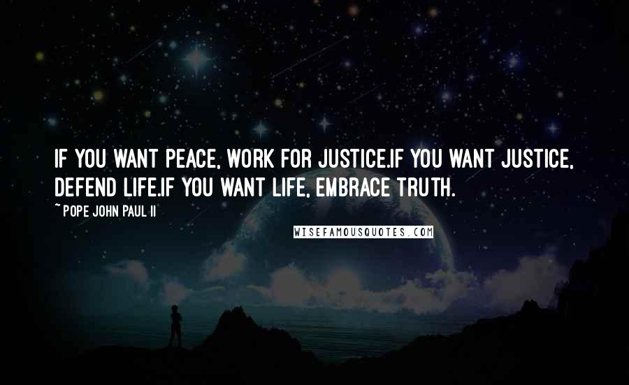 Pope John Paul II Quotes: If you want peace, work for justice.If you want justice, defend life.If you want life, embrace truth.