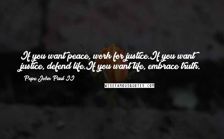 Pope John Paul II Quotes: If you want peace, work for justice.If you want justice, defend life.If you want life, embrace truth.