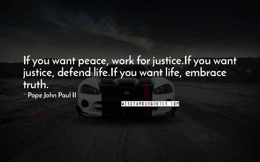 Pope John Paul II Quotes: If you want peace, work for justice.If you want justice, defend life.If you want life, embrace truth.