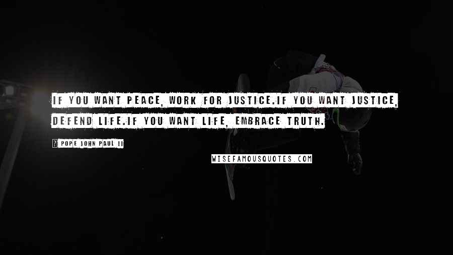 Pope John Paul II Quotes: If you want peace, work for justice.If you want justice, defend life.If you want life, embrace truth.