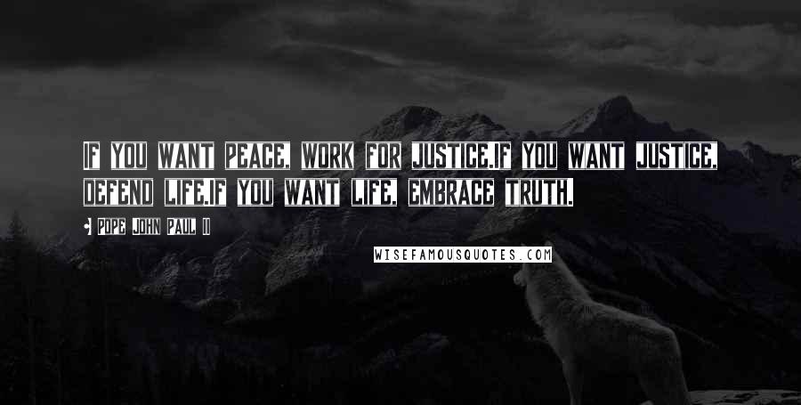 Pope John Paul II Quotes: If you want peace, work for justice.If you want justice, defend life.If you want life, embrace truth.