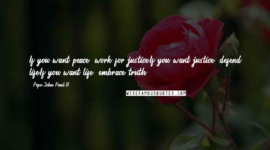 Pope John Paul II Quotes: If you want peace, work for justice.If you want justice, defend life.If you want life, embrace truth.