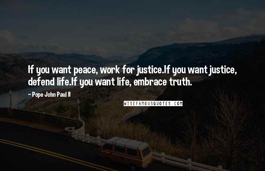 Pope John Paul II Quotes: If you want peace, work for justice.If you want justice, defend life.If you want life, embrace truth.