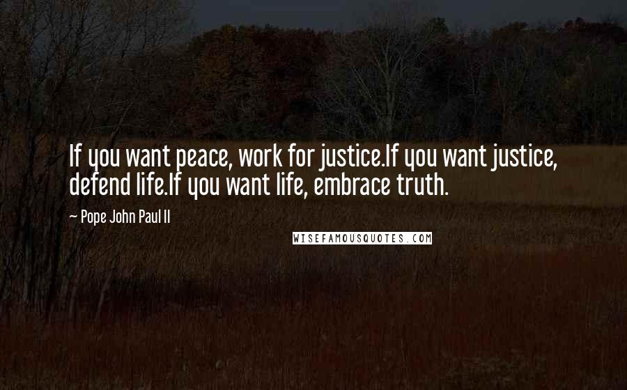 Pope John Paul II Quotes: If you want peace, work for justice.If you want justice, defend life.If you want life, embrace truth.