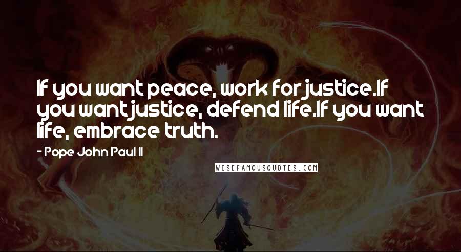 Pope John Paul II Quotes: If you want peace, work for justice.If you want justice, defend life.If you want life, embrace truth.