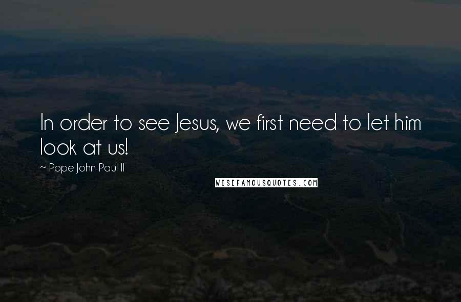 Pope John Paul II Quotes: In order to see Jesus, we first need to let him look at us!