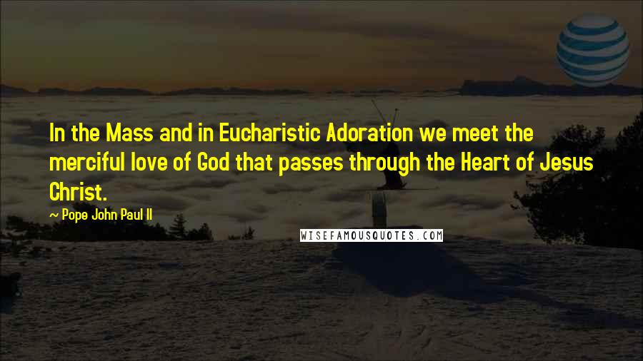 Pope John Paul II Quotes: In the Mass and in Eucharistic Adoration we meet the merciful love of God that passes through the Heart of Jesus Christ.