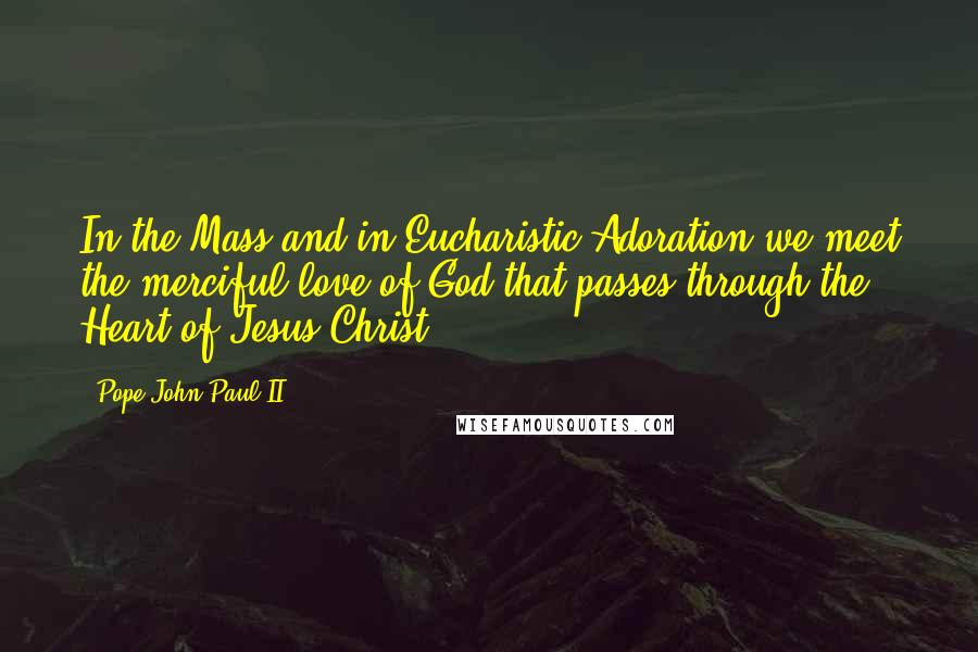 Pope John Paul II Quotes: In the Mass and in Eucharistic Adoration we meet the merciful love of God that passes through the Heart of Jesus Christ.