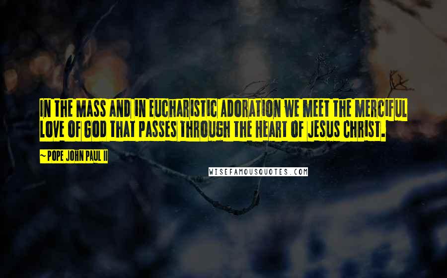 Pope John Paul II Quotes: In the Mass and in Eucharistic Adoration we meet the merciful love of God that passes through the Heart of Jesus Christ.