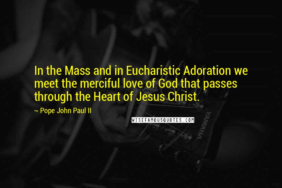 Pope John Paul II Quotes: In the Mass and in Eucharistic Adoration we meet the merciful love of God that passes through the Heart of Jesus Christ.