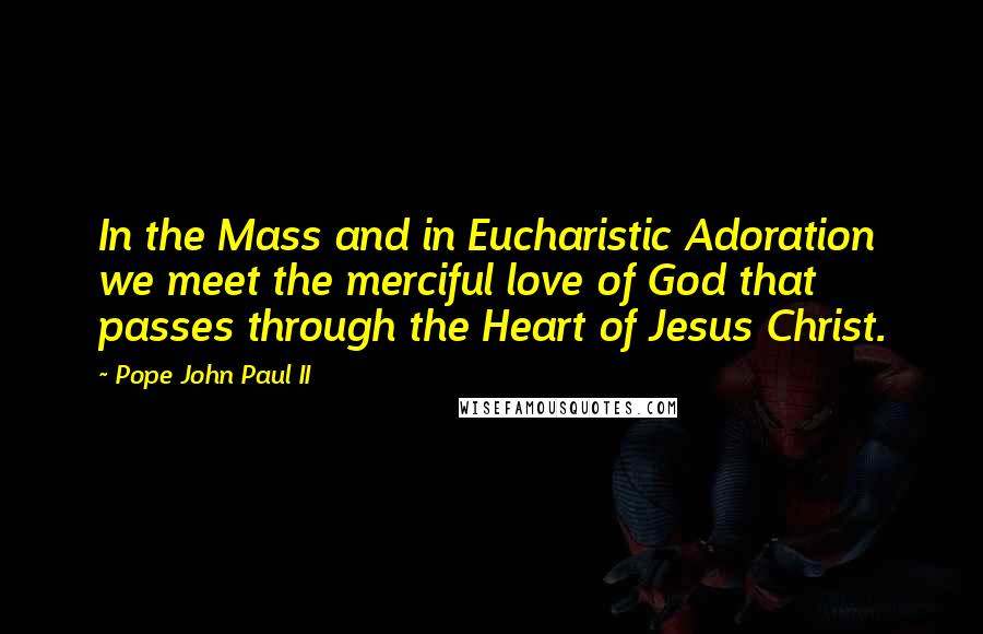 Pope John Paul II Quotes: In the Mass and in Eucharistic Adoration we meet the merciful love of God that passes through the Heart of Jesus Christ.