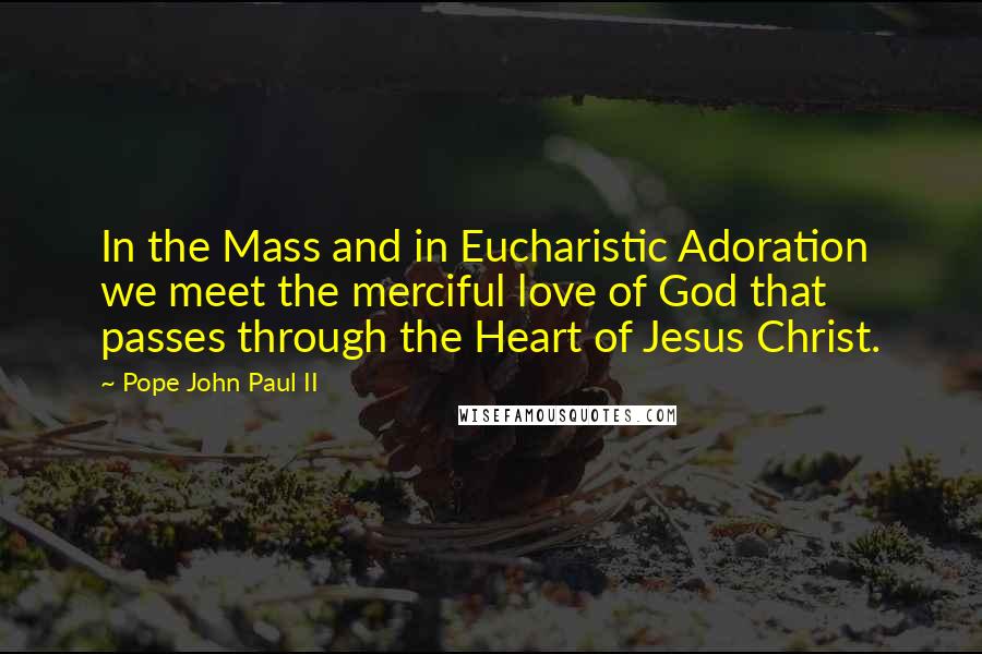 Pope John Paul II Quotes: In the Mass and in Eucharistic Adoration we meet the merciful love of God that passes through the Heart of Jesus Christ.