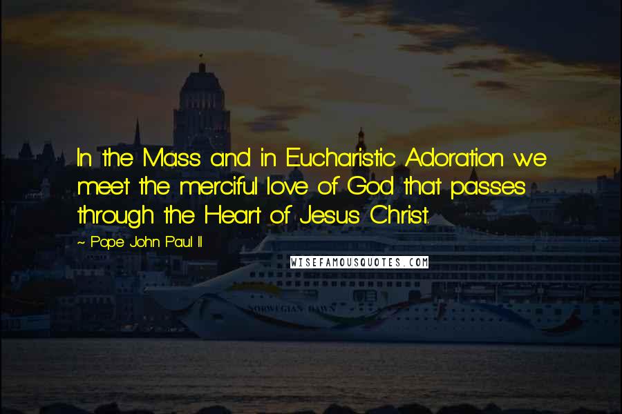 Pope John Paul II Quotes: In the Mass and in Eucharistic Adoration we meet the merciful love of God that passes through the Heart of Jesus Christ.