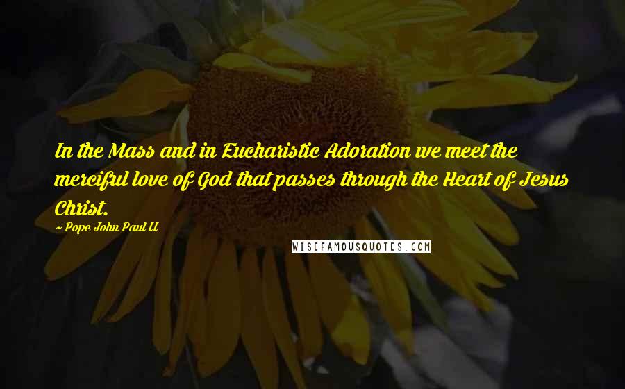 Pope John Paul II Quotes: In the Mass and in Eucharistic Adoration we meet the merciful love of God that passes through the Heart of Jesus Christ.