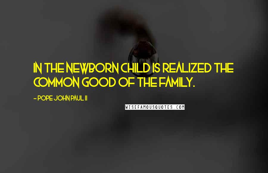 Pope John Paul II Quotes: In the newborn child is realized the common good of the family.