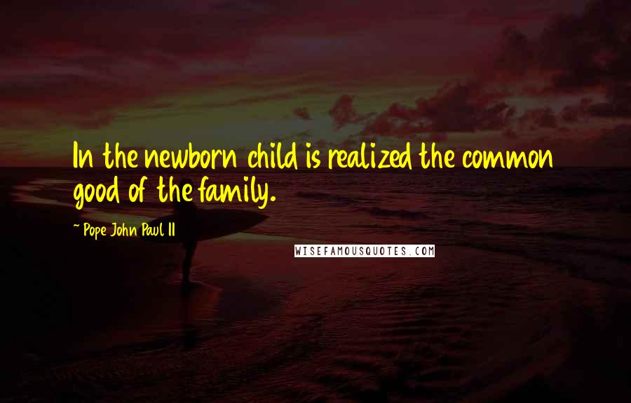 Pope John Paul II Quotes: In the newborn child is realized the common good of the family.