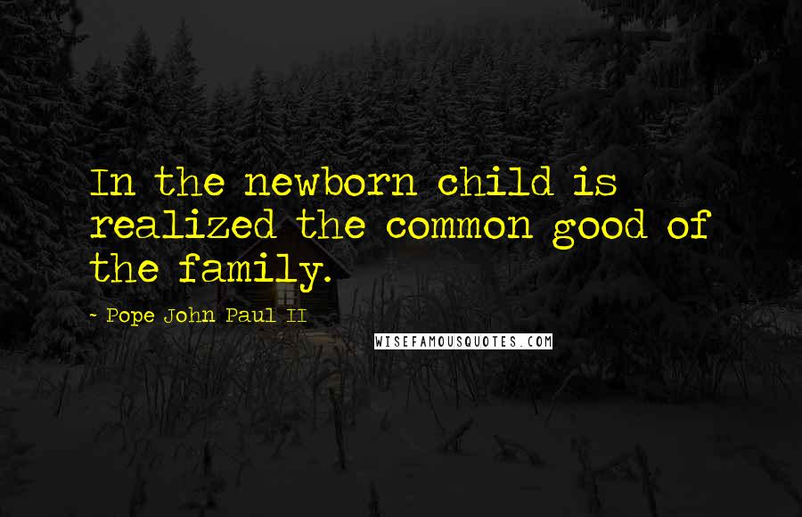 Pope John Paul II Quotes: In the newborn child is realized the common good of the family.