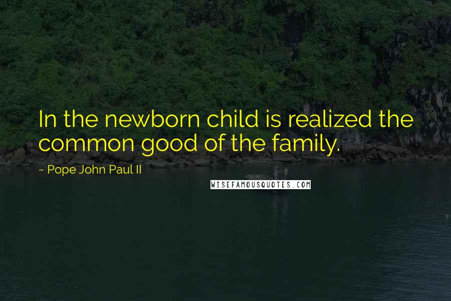 Pope John Paul II Quotes: In the newborn child is realized the common good of the family.