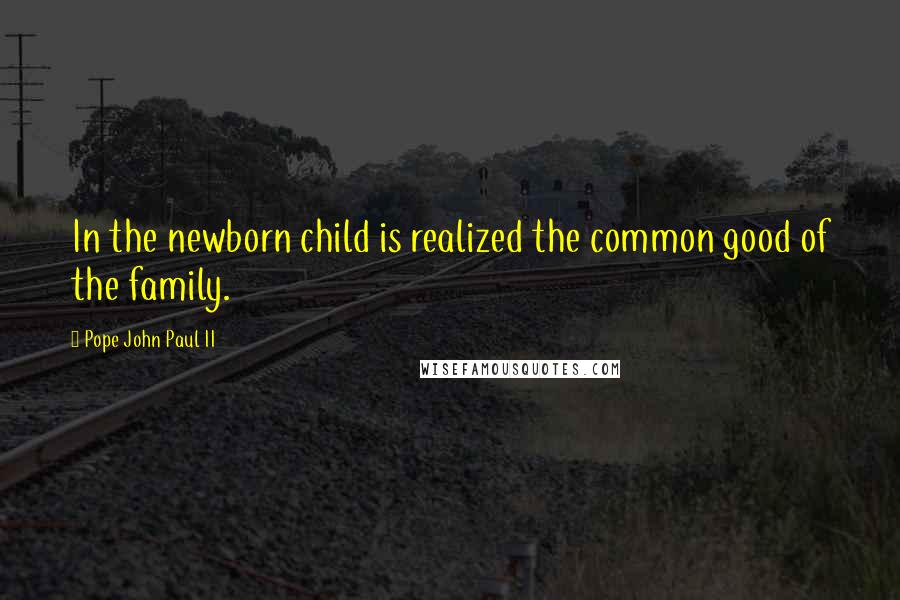 Pope John Paul II Quotes: In the newborn child is realized the common good of the family.