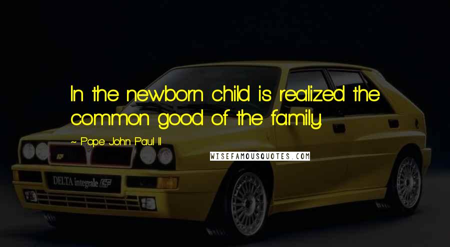 Pope John Paul II Quotes: In the newborn child is realized the common good of the family.