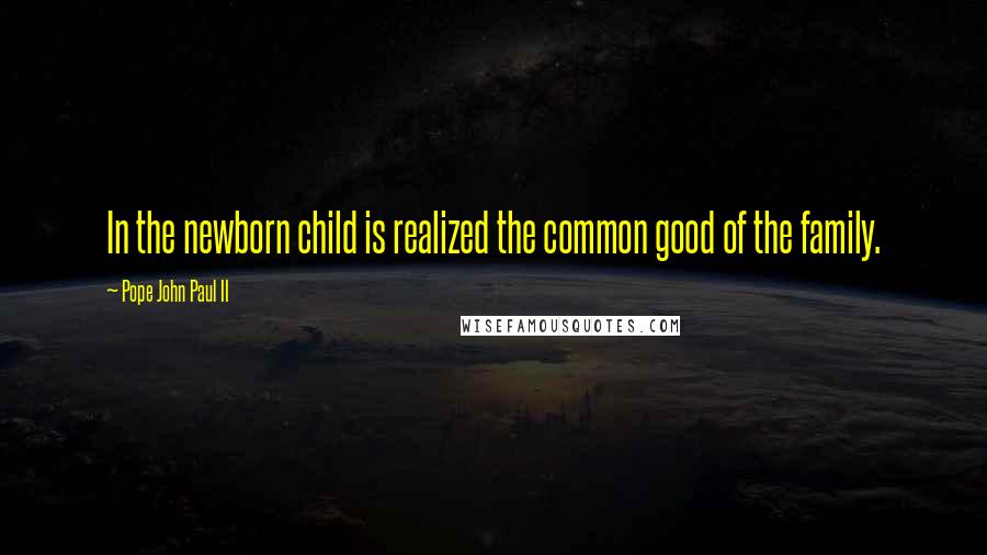 Pope John Paul II Quotes: In the newborn child is realized the common good of the family.