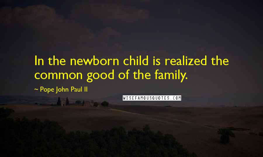 Pope John Paul II Quotes: In the newborn child is realized the common good of the family.