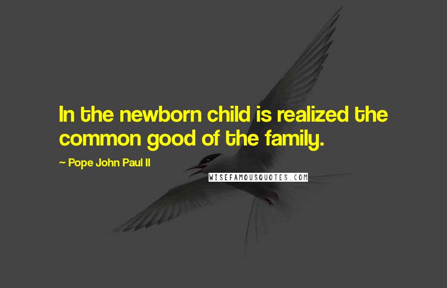 Pope John Paul II Quotes: In the newborn child is realized the common good of the family.