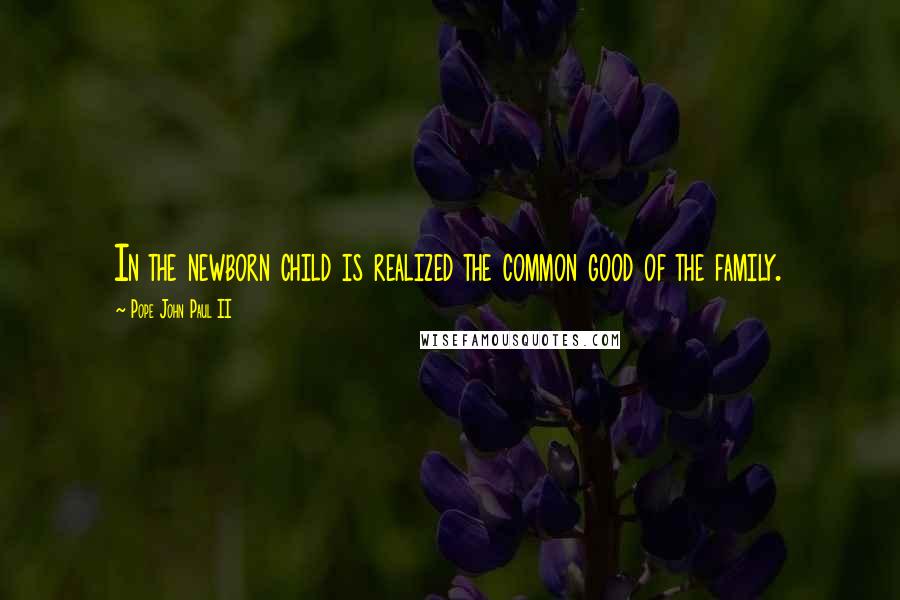 Pope John Paul II Quotes: In the newborn child is realized the common good of the family.